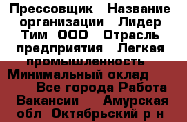 Прессовщик › Название организации ­ Лидер Тим, ООО › Отрасль предприятия ­ Легкая промышленность › Минимальный оклад ­ 27 000 - Все города Работа » Вакансии   . Амурская обл.,Октябрьский р-н